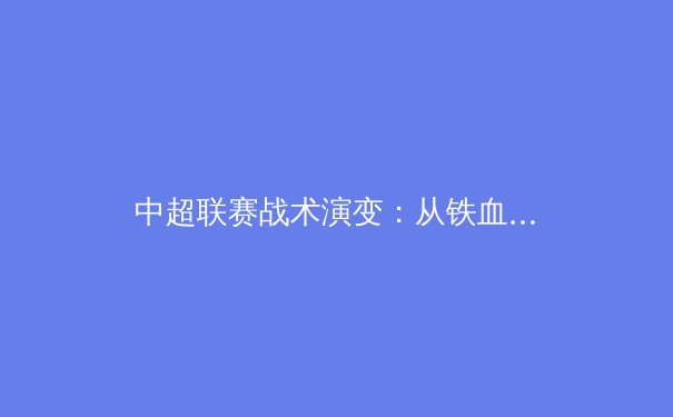 中超联赛战术演变：从铁血防守到技术流控球的战略转型